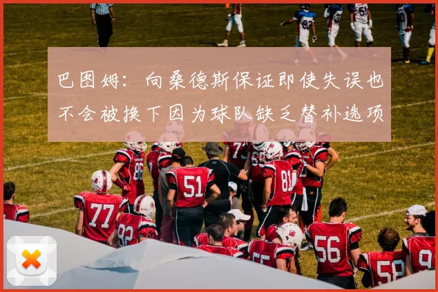 巴图姆：向桑德斯保证即使失误也不会被换下因为球队缺乏替补选项