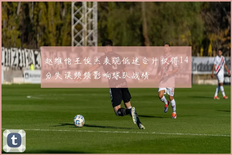 赵维伦王俊杰表现低迷合计仅得14分失误频频影响球队战绩