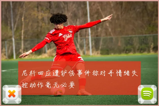 尼科回应遭铲伤事件称对手情绪失控动作毫无必要