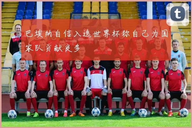 巴埃纳自信入选世界杯称自己为国家队贡献良多