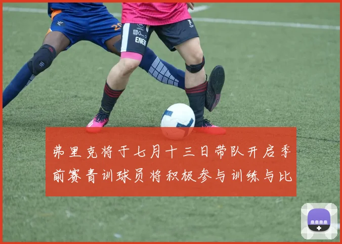 弗里克将于七月十三日带队开启季前赛青训球员将积极参与训练与比赛