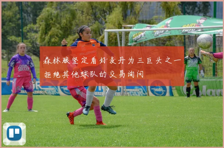 森林狼坚定看好麦丹为三巨头之一拒绝其他球队的交易询问