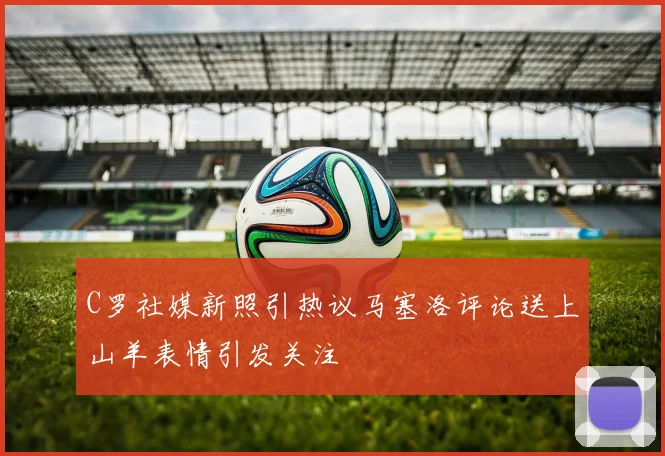 C罗社媒新照引热议马塞洛评论送上山羊表情引发关注