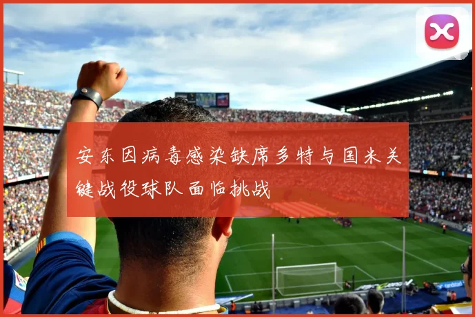 安东因病毒感染缺席多特与国米关键战役球队面临挑战