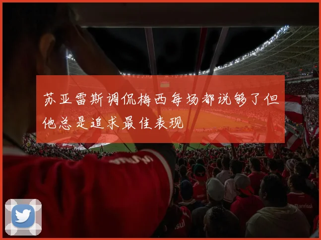苏亚雷斯调侃梅西每场都说够了但他总是追求最佳表现