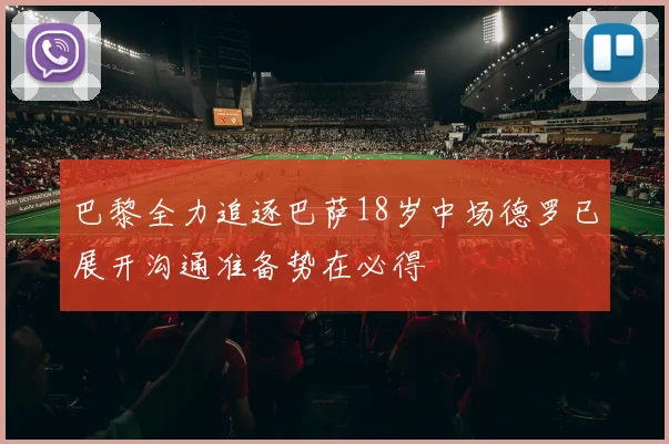 巴黎全力追逐巴萨18岁中场德罗已展开沟通准备势在必得