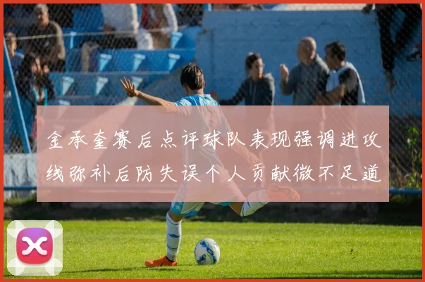 金承奎赛后点评球队表现强调进攻线弥补后防失误个人贡献微不足道