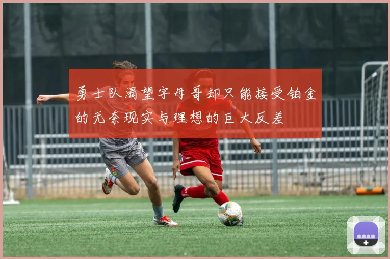 勇士队渴望字母哥却只能接受铂金的无奈现实与理想的巨大反差