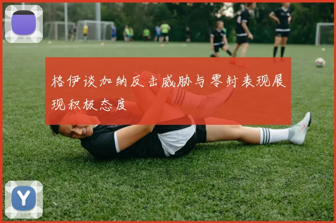 格伊谈加纳反击威胁与零封表现展现积极态度