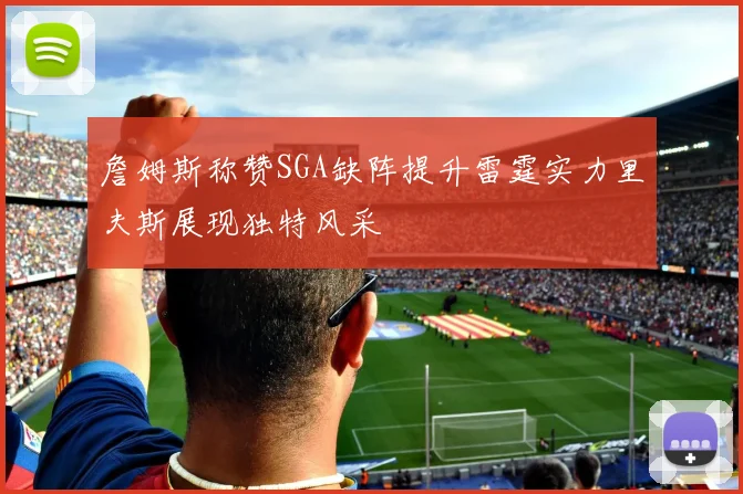 詹姆斯称赞SGA缺阵提升雷霆实力里夫斯展现独特风采