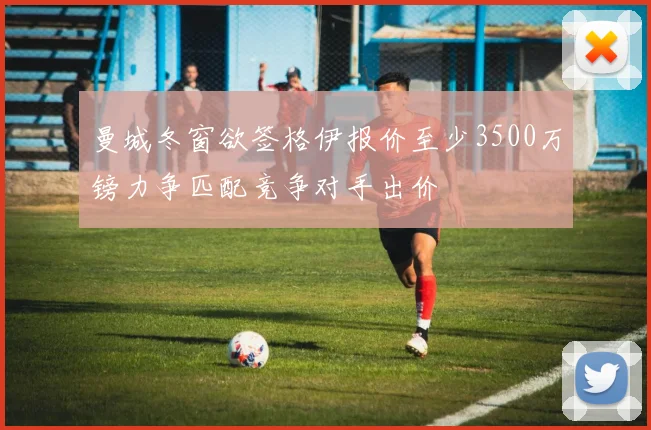 曼城冬窗欲签格伊报价至少3500万镑力争匹配竞争对手出价
