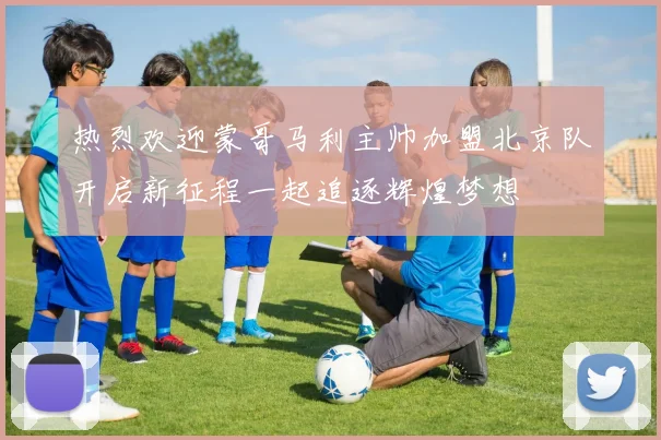 热烈欢迎蒙哥马利主帅加盟北京队开启新征程一起追逐辉煌梦想