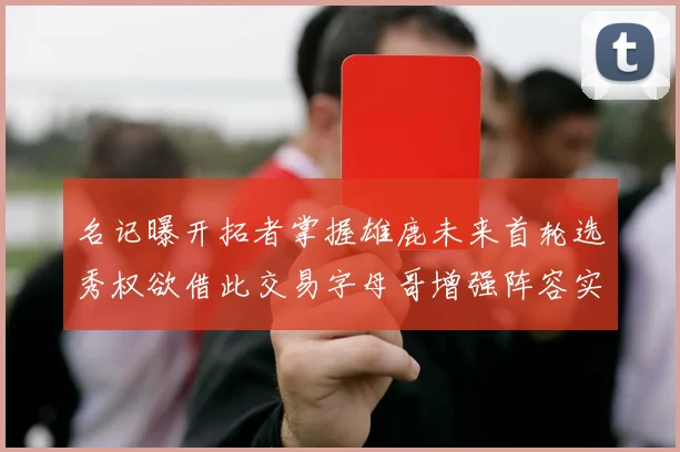 名记曝开拓者掌握雄鹿未来首轮选秀权欲借此交易字母哥增强阵容实力