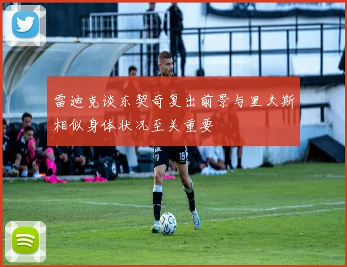 雷迪克谈东契奇复出前景与里夫斯相似身体状况至关重要