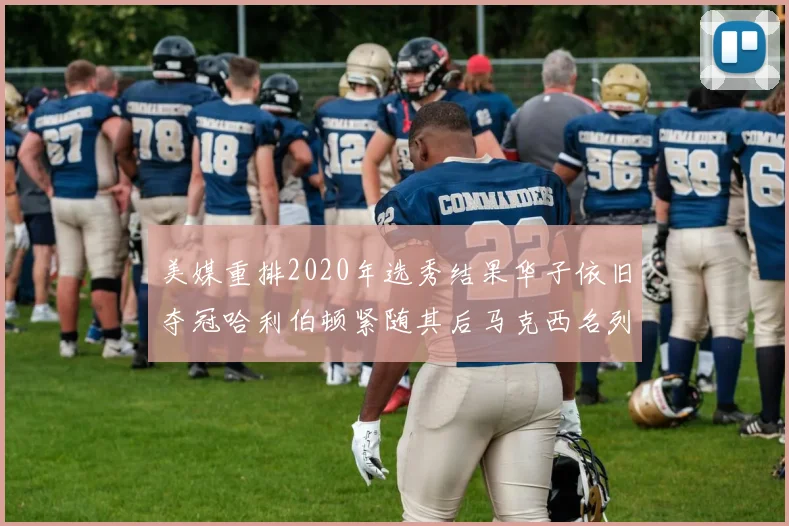 美媒重排2020年选秀结果华子依旧夺冠哈利伯顿紧随其后马克西名列第三