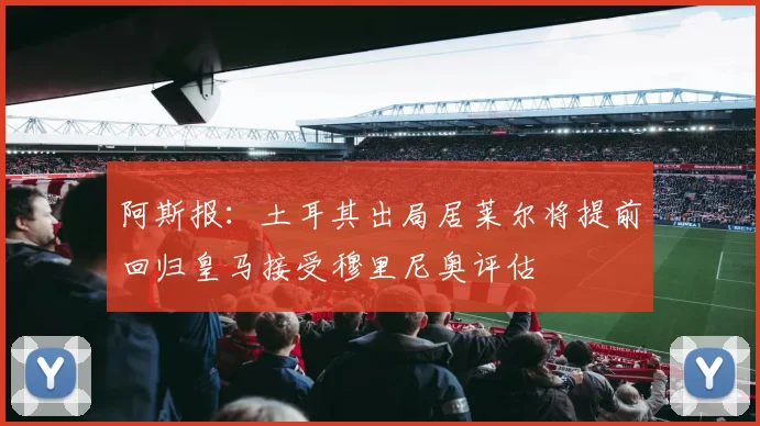 阿斯报：土耳其出局居莱尔将提前回归皇马接受穆里尼奥评估