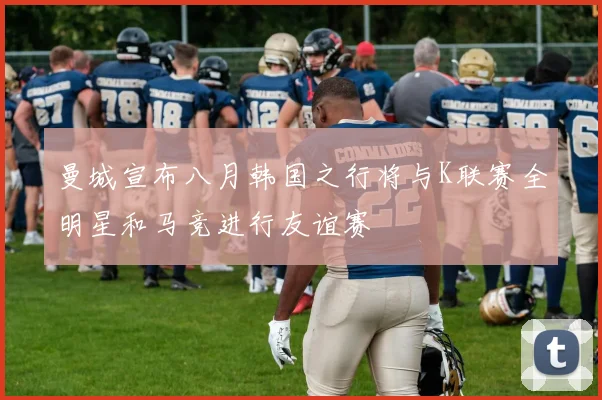 曼城宣布八月韩国之行将与K联赛全明星和马竞进行友谊赛