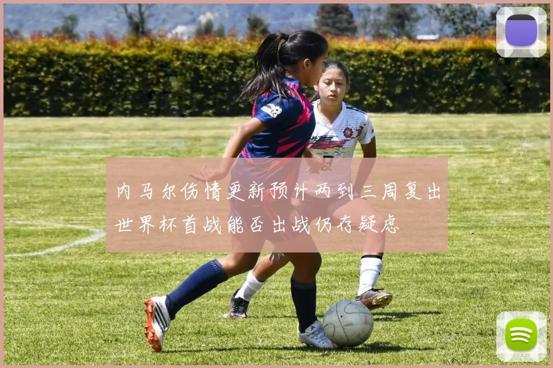 内马尔伤情更新预计两到三周复出世界杯首战能否出战仍存疑虑