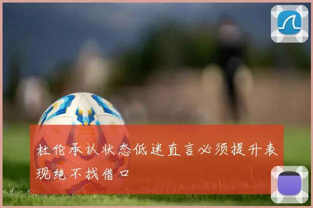 杜伦承认状态低迷直言必须提升表现绝不找借口
