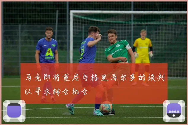 马竞即将重启与格里马尔多的谈判以寻求转会机会