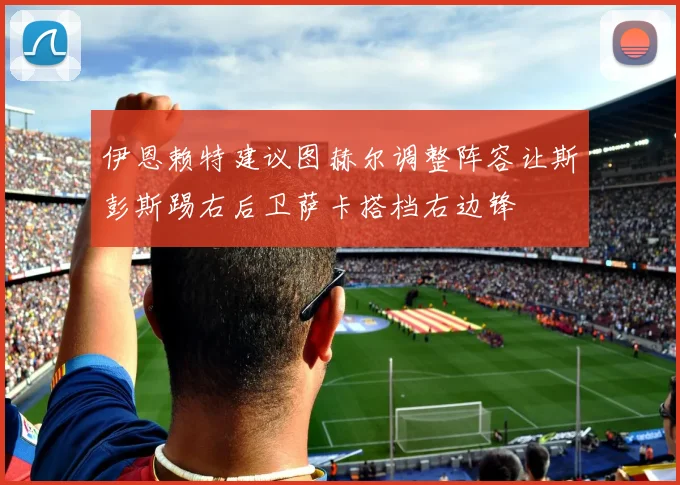 伊恩赖特建议图赫尔调整阵容让斯彭斯踢右后卫萨卡搭档右边锋