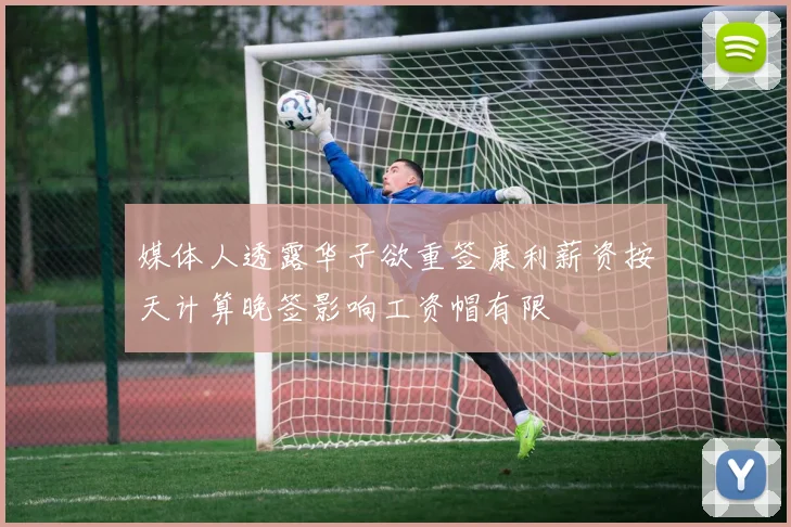 媒体人透露华子欲重签康利薪资按天计算晚签影响工资帽有限