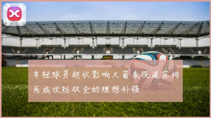 年轻球员起伏影响火箭表现道苏姆或成攻防双全的理想补强