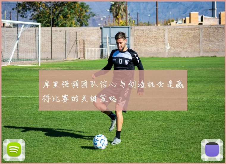 库里强调团队信心与创造机会是赢得比赛的关键策略