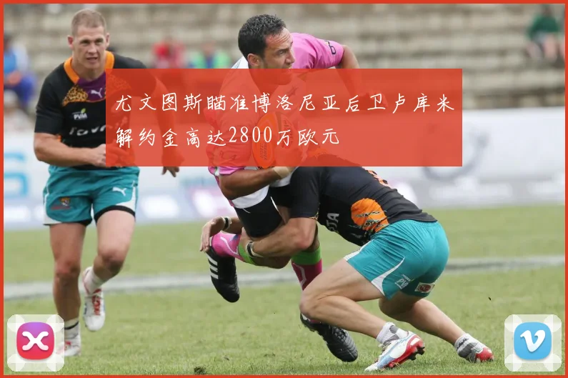 尤文图斯瞄准博洛尼亚后卫卢库米解约金高达2800万欧元