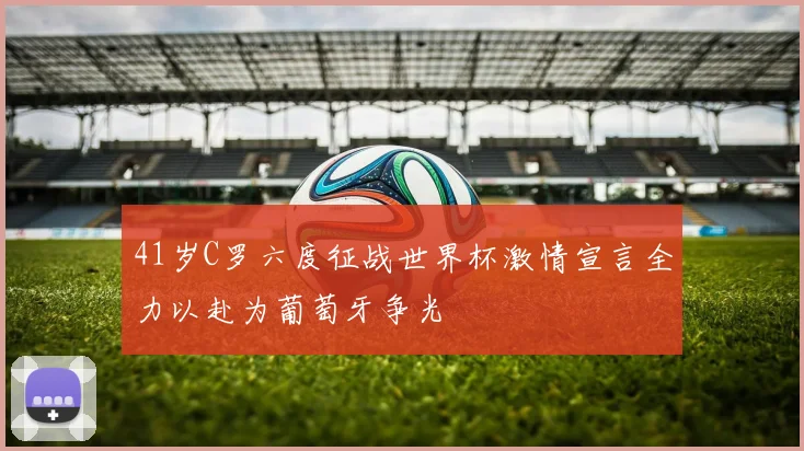 41岁C罗六度征战世界杯激情宣言全力以赴为葡萄牙争光